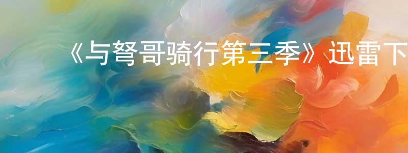 ﻿白素华的网络影视资源,﻿《与弩哥骑行第三季》迅雷下载/在线观看-选秀综艺-美剧天堂